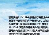 联想天逸310-15isk想把内存升级为8G问具体买什么型号的内存条(用CPU-Z鲁大娘不能检测出现用内存的信息介绍 联想天逸310-15isk想把内存升级为8G问具体买什么型号的内存条 用CPU-Z鲁大娘不能检测出现用内存的信息详细情况如何)