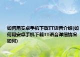 如何用安卓手机下载TT语音介绍(如何用安卓手机下载TT语音详细情况如何)