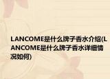 LANCOME是什么牌子香水介绍(LANCOME是什么牌子香水详细情况如何)