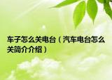 车子怎么关电台（汽车电台怎么关简介介绍）