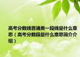 高考分数线普通类一段线是什么意思（高考分数段是什么意思简介介绍）