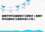 魔兽世界怀旧服黑铁矿石哪里多（魔兽世界怀旧服铁矿石哪里多简介介绍）