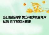 当日最新消息 男方可以领生育津贴吗 来了解有关规定
