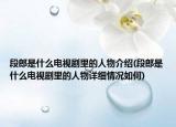 段郎是什么电视剧里的人物介绍(段郎是什么电视剧里的人物详细情况如何)