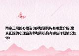 南京正规的心理咨询师培训机构有哪些介绍(南京正规的心理咨询师培训机构有哪些详细情况如何)