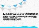 IU去过几次runningman?分别是哪几期介绍(IU去过几次runningman?分别是哪几期详细情况如何)