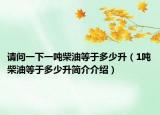 请问一下一吨柴油等于多少升（1吨柴油等于多少升简介介绍）
