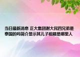 当日最新消息 正大集团谢大民四兄弟是泰国的吗简介显示其儿子祖籍是哪里人