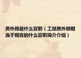 员外郎是什么官职（工部员外郎相当于现在的什么官职简介介绍）