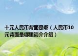 十元人民币背面是哪（人民币10元背面是哪里简介介绍）