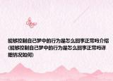 能够控制自己梦中的行为是怎么回事正常吗介绍(能够控制自己梦中的行为是怎么回事正常吗详细情况如何)