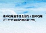 液体石蜡溶于什么溶剂（固体石蜡溶于什么溶剂之中简介介绍）