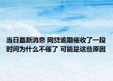 当日最新消息 网贷逾期催收了一段时间为什么不催了 可能是这些原因