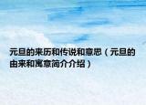 元旦的来历和传说和意思（元旦的由来和寓意简介介绍）