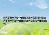 请高手看一下这个电脑配置提一点意见介绍(请高手看一下这个电脑配置提一点意见详细情况如何)