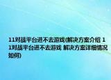 11对战平台进不去游戏(解决方案介绍 11对战平台进不去游戏 解决方案详细情况如何)