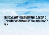 请问工业酒精和医用酒精有什么区别?（工业酒精和医用酒精的区别在哪里简介介绍）