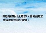 骨碌骨碌是什么意思?（骨碌的意思 骨碌的含义简介介绍）