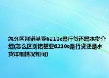 怎么区别诺基亚6210c是行货还是水货介绍(怎么区别诺基亚6210c是行货还是水货详细情况如何)