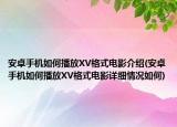 安卓手机如何播放XV格式电影介绍(安卓手机如何播放XV格式电影详细情况如何)