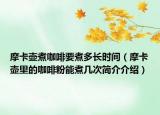 摩卡壶煮咖啡要煮多长时间（摩卡壶里的咖啡粉能煮几次简介介绍）
