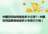 中国空间站离地面多少公里?（中国空间站距离地面多少米简介介绍）