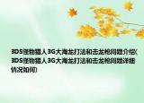 3DS怪物猎人3G大海龙打法和击龙枪问题介绍(3DS怪物猎人3G大海龙打法和击龙枪问题详细情况如何)