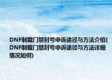 DNF制裁门禁封号申诉途径与方法介绍(DNF制裁门禁封号申诉途径与方法详细情况如何)