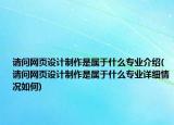 请问网页设计制作是属于什么专业介绍(请问网页设计制作是属于什么专业详细情况如何)
