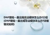 DNF登陆一直出现非法模块怎么办?介绍(DNF登陆一直出现非法模块怎么办?详细情况如何)