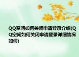 QQ空间如何关闭申请登录介绍(QQ空间如何关闭申请登录详细情况如何)