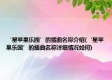 ‘星苹果乐园’的插曲名称介绍(‘星苹果乐园’的插曲名称详细情况如何)