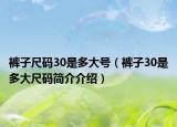 裤子尺码30是多大号（裤子30是多大尺码简介介绍）