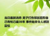当日最新消息 男子打伤邻居后称自己有枪已藏38年 事件始末令人感到震惊