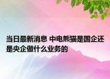 当日最新消息 中电熊猫是国企还是央企做什么业务的