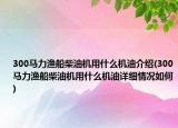 300马力渔船柴油机用什么机油介绍(300马力渔船柴油机用什么机油详细情况如何)