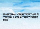 真三国无双6(1.4汉化补丁用不了介绍 真三国无双6 1.4汉化补丁用不了详细情况如何)