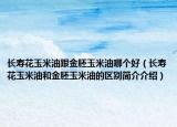长寿花玉米油跟金胚玉米油哪个好（长寿花玉米油和金胚玉米油的区别简介介绍）
