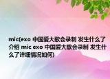 mic(exo 中国爱大歌会录制 发生什么了介绍 mic exo 中国爱大歌会录制 发生什么了详细情况如何)