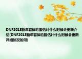 DNF2013新年套体验服估计什么时候会更新介绍(DNF2013新年套体验服估计什么时候会更新详细情况如何)