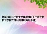 北京科兴与兰州生物能混打吗（兰州生物和北京科兴可以混打吗简介介绍）