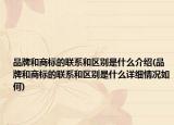 品牌和商标的联系和区别是什么介绍(品牌和商标的联系和区别是什么详细情况如何)