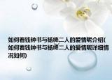 如何看钱钟书与杨绛二人的爱情呢介绍(如何看钱钟书与杨绛二人的爱情呢详细情况如何)