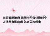 当日最新消息 信用卡积分兑换对个人信用有影响吗 怎么兑换现金