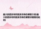 最大的真丝布料批发市场在哪里介绍(最大的真丝布料批发市场在哪里详细情况如何)