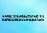 车内氛围灯原装好还是加装好?介绍(车内氛围灯原装好还是加装好?详细情况如何)