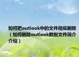 如何把outlook中的文件彻底删除（如何删除outlook数据文件简介介绍）