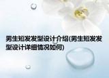男生短发发型设计介绍(男生短发发型设计详细情况如何)