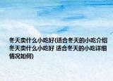冬天卖什么小吃好(适合冬天的小吃介绍 冬天卖什么小吃好 适合冬天的小吃详细情况如何)