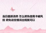 当日最新消息 怎么避免信用卡被风控 避免这些情况出现就可以